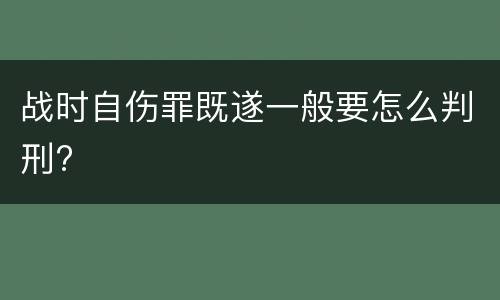 战时自伤罪既遂一般要怎么判刑?