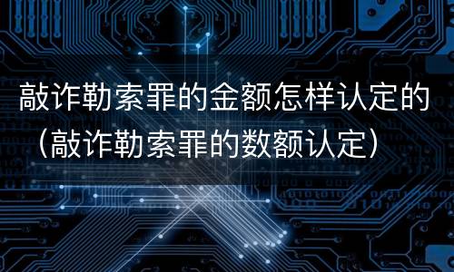 敲诈勒索罪的金额怎样认定的（敲诈勒索罪的数额认定）