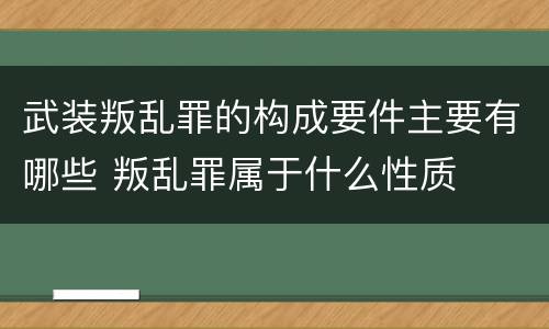 武装叛乱罪的构成要件主要有哪些 叛乱罪属于什么性质