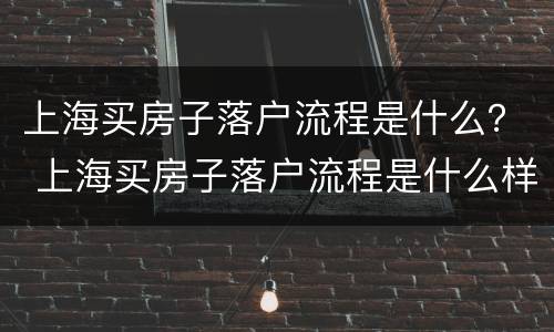 上海买房子落户流程是什么？ 上海买房子落户流程是什么样的