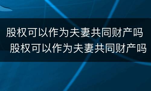 股权可以作为夫妻共同财产吗 股权可以作为夫妻共同财产吗为什么