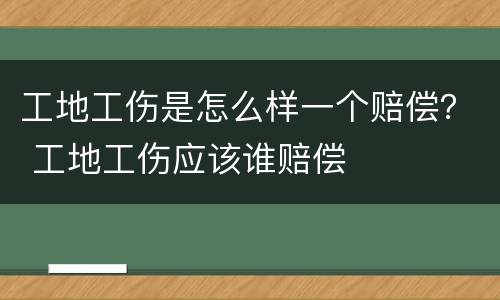 工地工伤是怎么样一个赔偿？ 工地工伤应该谁赔偿
