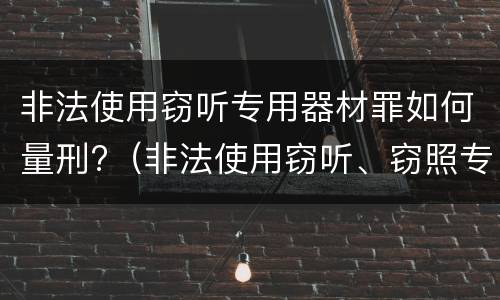 非法使用窃听专用器材罪如何量刑?（非法使用窃听、窃照专用器材罪立案标准）