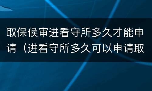 取保候审进看守所多久才能申请（进看守所多久可以申请取保候审）