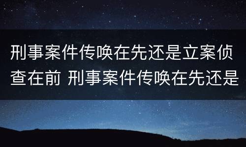 刑事案件传唤在先还是立案侦查在前 刑事案件传唤在先还是立案侦查在前
