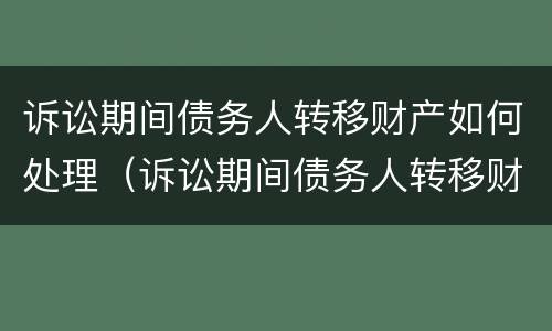 诉讼期间债务人转移财产如何处理（诉讼期间债务人转移财产如何处理呢）