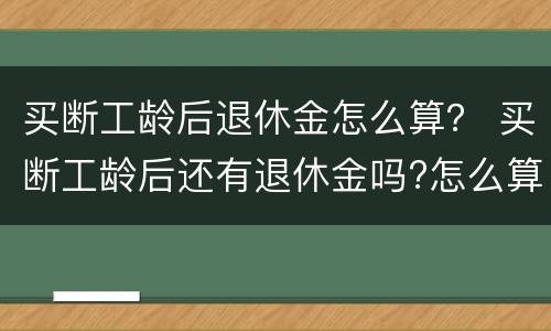 买断工龄后退休金怎么算？ 买断工龄后还有退休金吗?怎么算