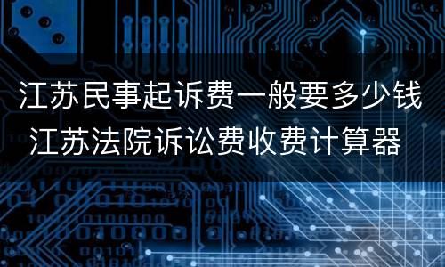 江苏民事起诉费一般要多少钱 江苏法院诉讼费收费计算器