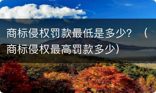 商标侵权罚款最低是多少？（商标侵权最高罚款多少）