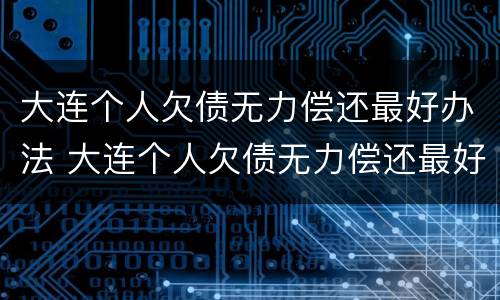 大连个人欠债无力偿还最好办法 大连个人欠债无力偿还最好办法是什么