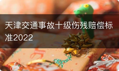 天津交通事故十级伤残赔偿标准2022