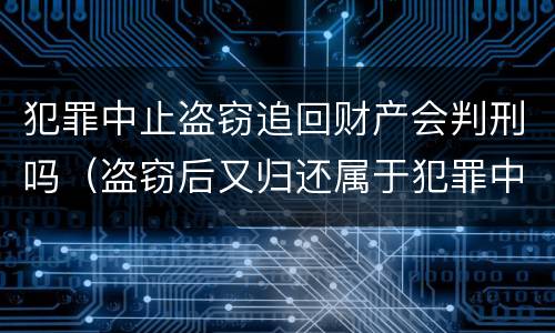 犯罪中止盗窃追回财产会判刑吗（盗窃后又归还属于犯罪中止吗）