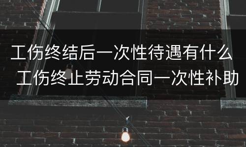 工伤终结后一次性待遇有什么 工伤终止劳动合同一次性补助怎么算