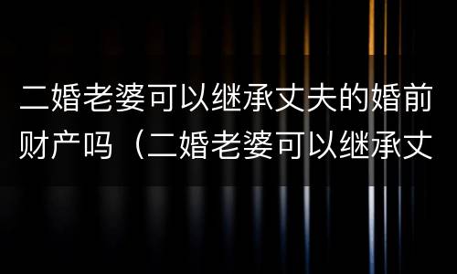 二婚老婆可以继承丈夫的婚前财产吗（二婚老婆可以继承丈夫的婚前财产吗知乎）