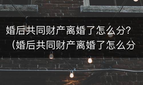 婚后共同财产离婚了怎么分？（婚后共同财产离婚了怎么分配）