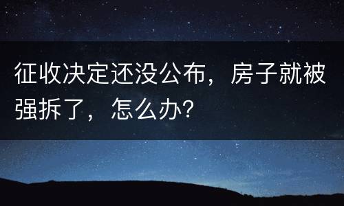 征收决定还没公布，房子就被强拆了，怎么办？