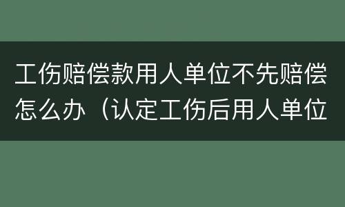 工伤赔偿款用人单位不先赔偿怎么办（认定工伤后用人单位要赔钱吗）