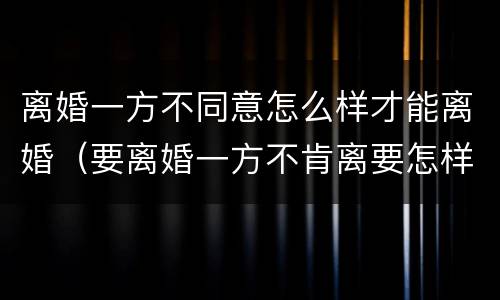 离婚一方不同意怎么样才能离婚（要离婚一方不肯离要怎样才能离）