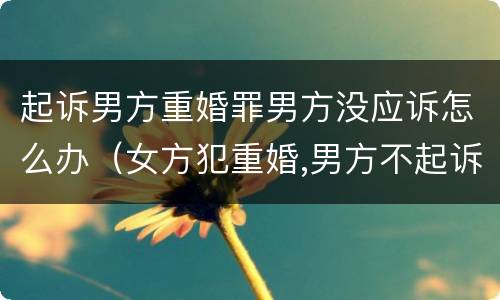 起诉男方重婚罪男方没应诉怎么办（女方犯重婚,男方不起诉会有事吗?）