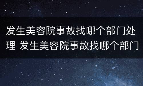 发生美容院事故找哪个部门处理 发生美容院事故找哪个部门处理最好