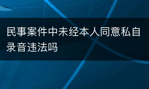 民事案件中未经本人同意私自录音违法吗