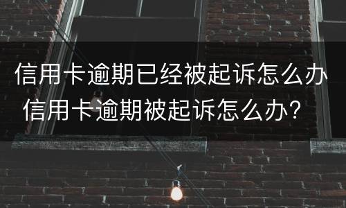 信用卡逾期已经被起诉怎么办 信用卡逾期被起诉怎么办?