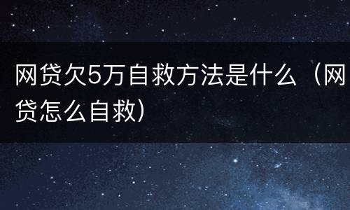 网贷欠5万自救方法是什么（网贷怎么自救）