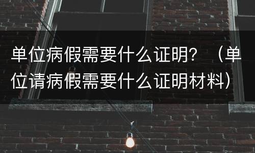 单位病假需要什么证明？（单位请病假需要什么证明材料）