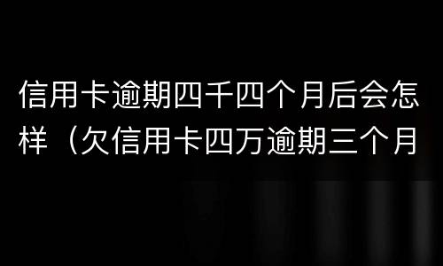 信用卡逾期四千四个月后会怎样（欠信用卡四万逾期三个月会怎么样）