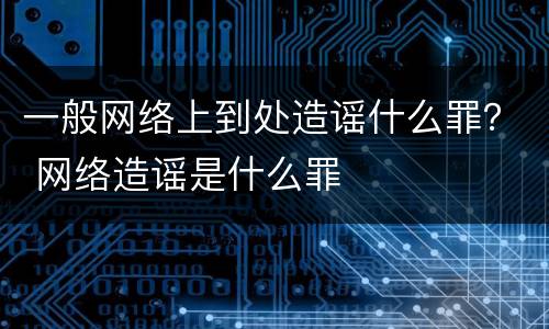 一般网络上到处造谣什么罪？ 网络造谣是什么罪