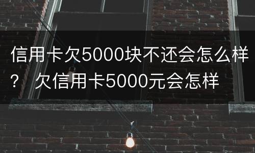 信用卡欠5000块不还会怎么样？ 欠信用卡5000元会怎样