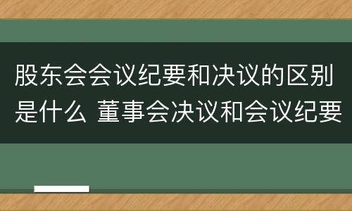 股东会会议纪要和决议的区别是什么 董事会决议和会议纪要的区别
