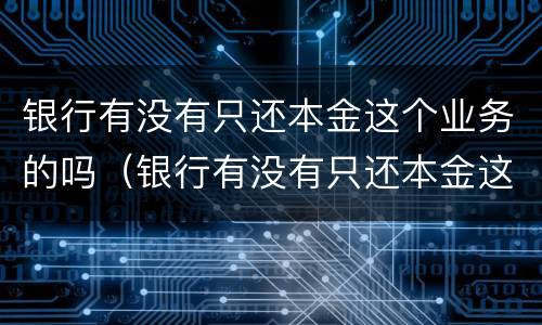 银行有没有只还本金这个业务的吗（银行有没有只还本金这个业务的吗知乎）