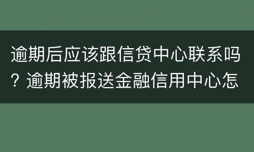 逾期后应该跟信贷中心联系吗? 逾期被报送金融信用中心怎么办
