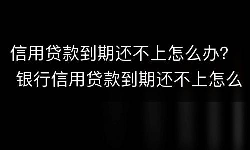 信用贷款到期还不上怎么办？ 银行信用贷款到期还不上怎么办