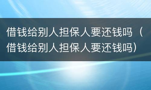 借钱给别人担保人要还钱吗（借钱给别人担保人要还钱吗）
