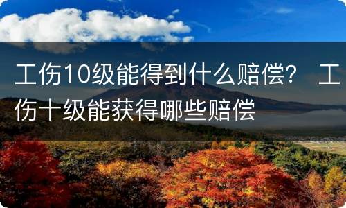 工伤10级能得到什么赔偿？ 工伤十级能获得哪些赔偿