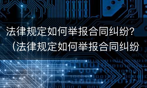 法律规定如何举报合同纠纷？（法律规定如何举报合同纠纷行为）