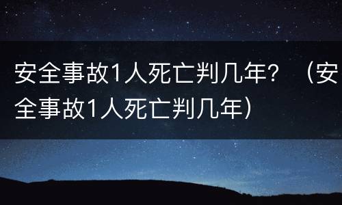 安全事故1人死亡判几年？（安全事故1人死亡判几年）