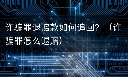 诈骗罪退赔款如何追回？（诈骗罪怎么退赔）