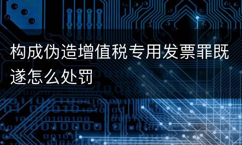 构成伪造增值税专用发票罪既遂怎么处罚