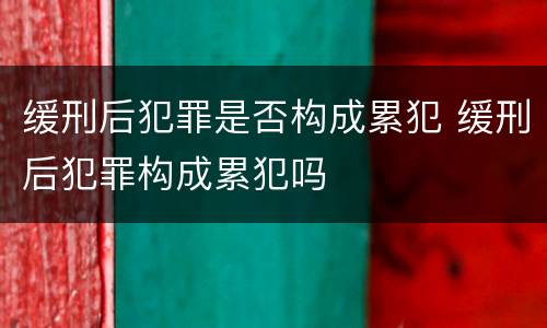 缓刑后犯罪是否构成累犯 缓刑后犯罪构成累犯吗