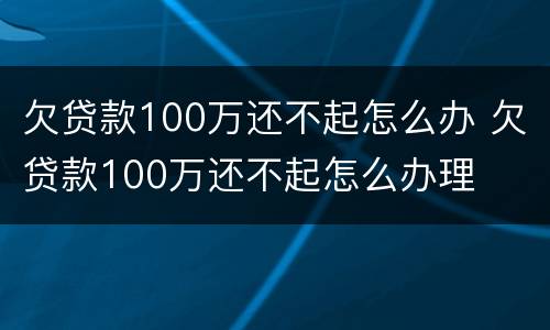 欠贷款100万还不起怎么办 欠贷款100万还不起怎么办理