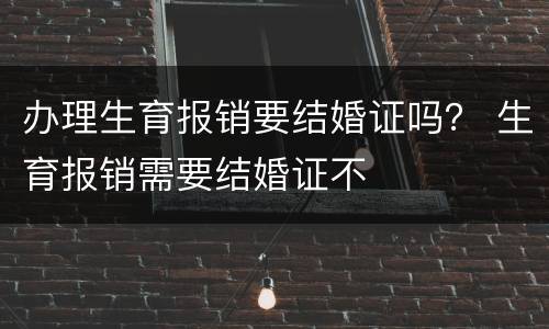 办理生育报销要结婚证吗？ 生育报销需要结婚证不