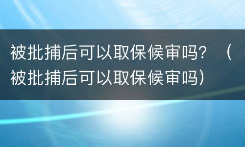 被批捕后可以取保候审吗？（被批捕后可以取保候审吗）