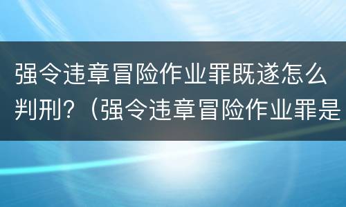 强令违章冒险作业罪既遂怎么判刑?（强令违章冒险作业罪是结果犯）