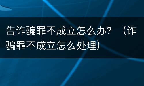 告诈骗罪不成立怎么办？（诈骗罪不成立怎么处理）