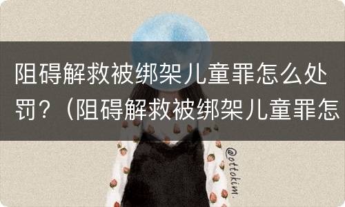 阻碍解救被绑架儿童罪怎么处罚?（阻碍解救被绑架儿童罪怎么处罚的）