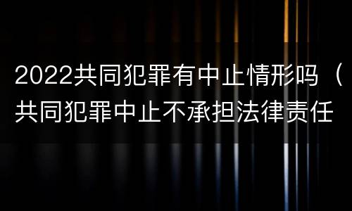 2022共同犯罪有中止情形吗（共同犯罪中止不承担法律责任）