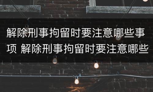 解除刑事拘留时要注意哪些事项 解除刑事拘留时要注意哪些事项呢